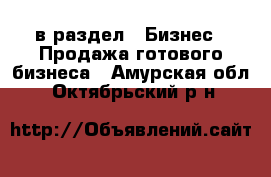  в раздел : Бизнес » Продажа готового бизнеса . Амурская обл.,Октябрьский р-н